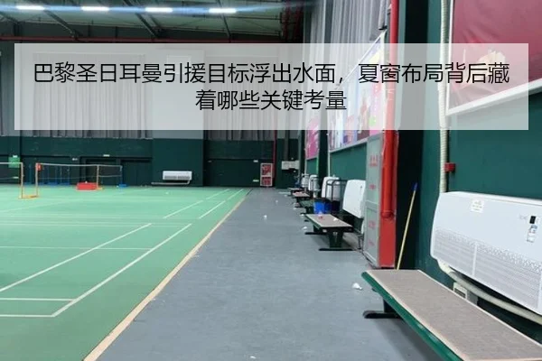 巴黎圣日耳曼引援目标浮出水面，夏窗布局背后藏着哪些关键考量
