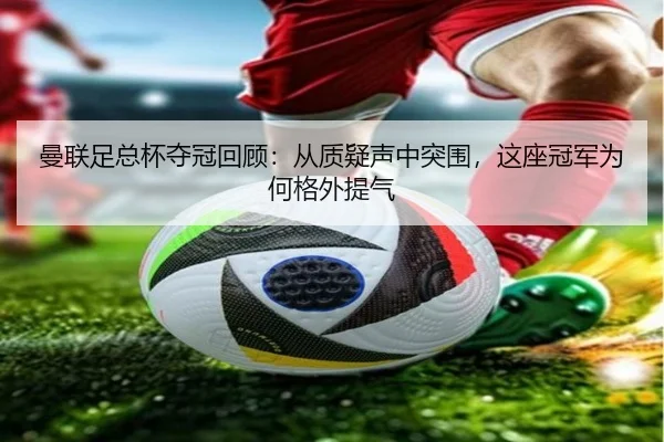曼联足总杯夺冠回顾：从质疑声中突围，这座冠军为何格外提气