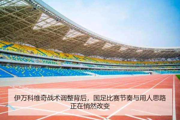伊万科维奇战术调整背后，国足比赛节奏与用人思路正在悄然改变