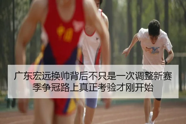 广东宏远换帅背后不只是一次调整新赛季争冠路上真正考验才刚开始